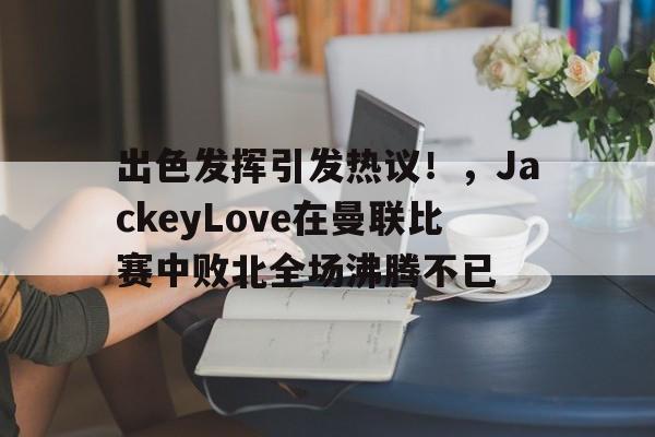 出色发挥引发热议！，JackeyLove在曼联比赛中败北全场沸腾不已的简单介绍-开云