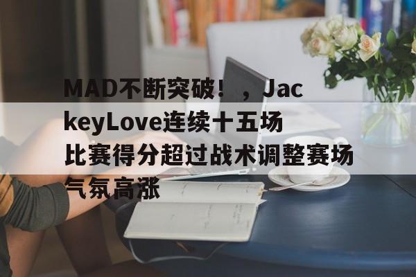 MAD不断突破！，JackeyLove连续十五场比赛得分超过战术调整赛场气氛高涨的简单介绍-开云APP