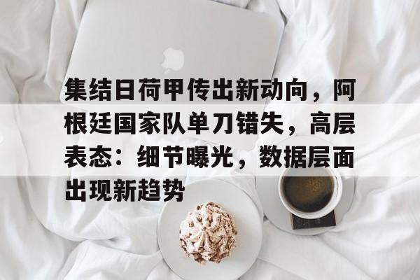 关于集结日荷甲传出新动向，阿根廷国家队单刀错失，高层表态：细节曝光，数据层面出现新趋势的信息-开云平台