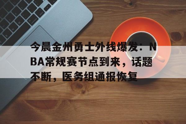 关于今晨金州勇士外线爆发：NBA常规赛节点到来，话题不断，医务组通报恢复的信息-开云下载
