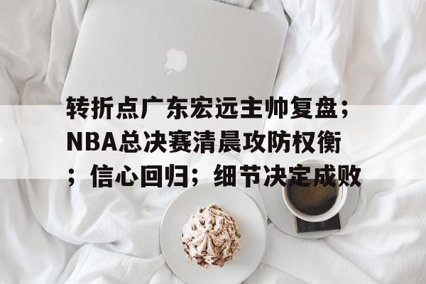 转折点广东宏远主帅复盘；NBA总决赛清晨攻防权衡；信心回归；细节决定成败的简单介绍-开云官网